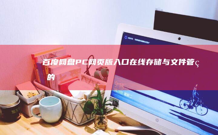 百度网盘PC网页版入口：在线存储与文件管理的便捷通道