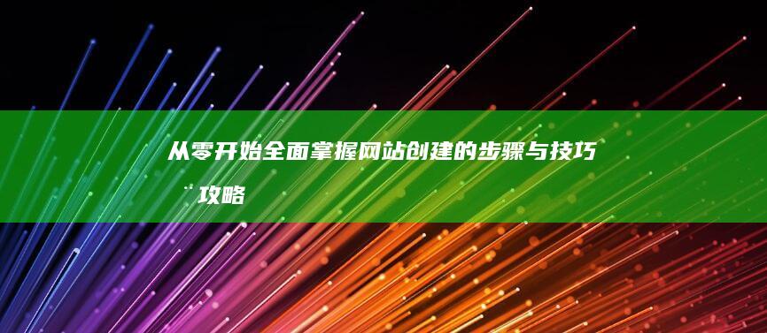 从零开始：全面掌握网站创建的步骤与技巧全攻略